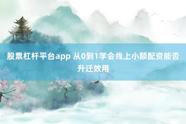 股票杠杆平台app 从0到1学会线上小额配资能否升迁效用